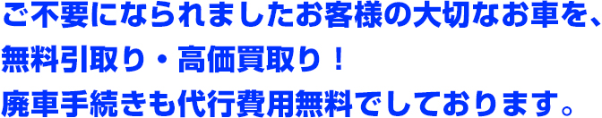 ご不要になられましたお客様の大切なお車を、無料引取り・高価買取り！廃車手続きも代行費用無料でしております。